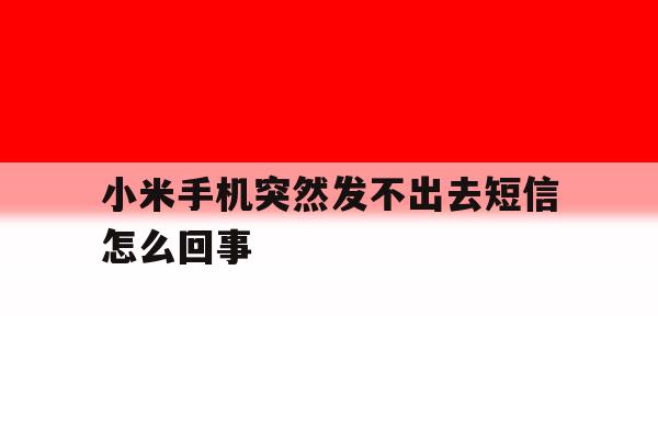 小米手机突然发不出去短信怎么回事 小米手机突然发不出去短信怎么回事