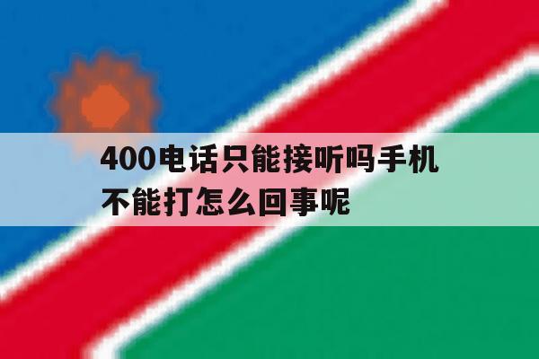 400电话只能接听吗手机不能打怎么回事呢的简单介绍 400电话只能接听吗手机不能打怎么回事呢的简单介绍