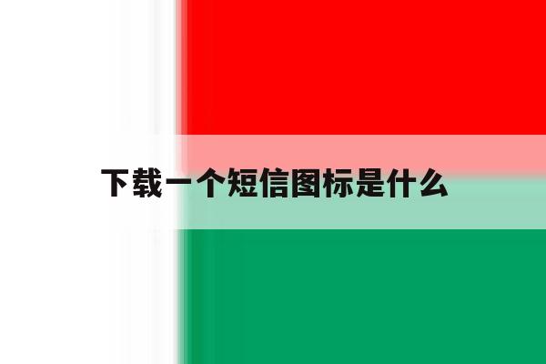 下载一个短信图标是什么 下载一个短信图标是什么