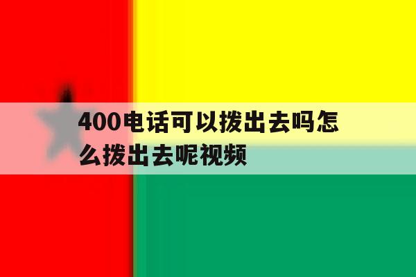 400电话可以拨出去吗怎么拨出去呢视频 400电话可以拨出去吗怎么拨出去呢视频