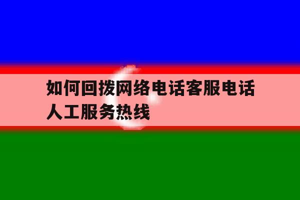 包含如何回拨网络电话客服电话人工服务热线的词条 包含如何回拨网络电话客服电话人工服务热线的词条