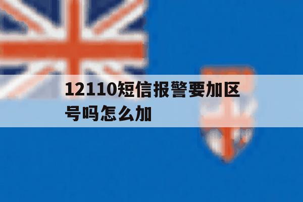 12110短信报警要加区号吗怎么加 12110短信报警要加区号吗怎么加
