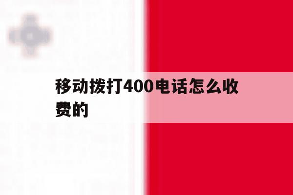 移动拨打400电话怎么收费的 移动拨打400电话怎么收费的