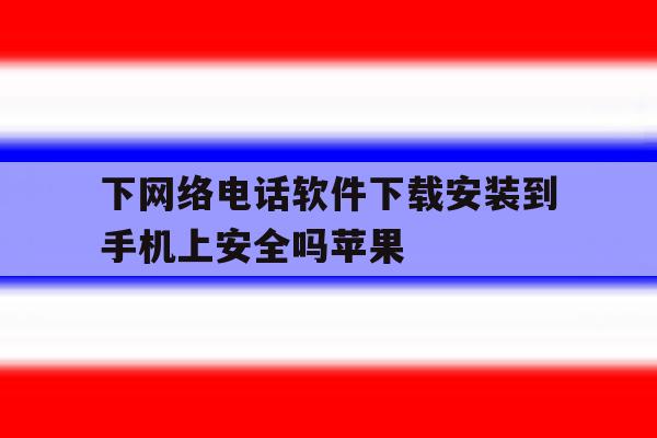 包含下网络电话软件下载安装到手机上安全吗苹果的词条 包含下网络电话软件下载安装到手机上安全吗苹果的词条