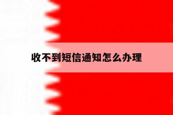 收不到短信通知怎么办理 收不到短信通知怎么办理