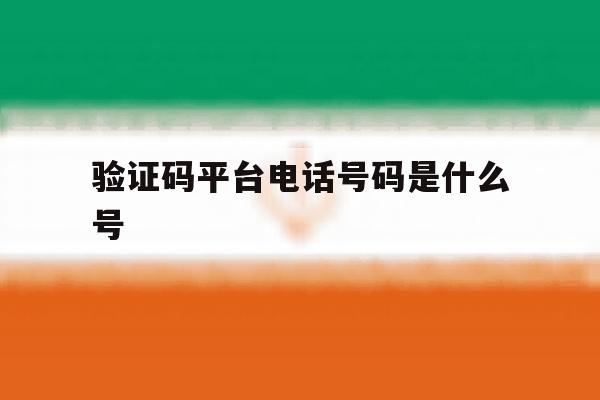 验证码平台电话号码是什么号 验证码平台电话号码是什么号