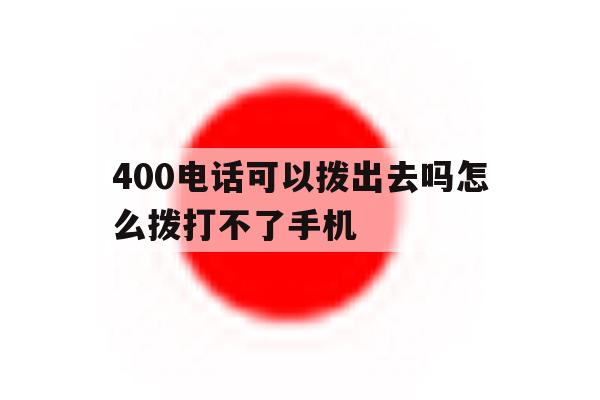 400电话可以拨出去吗怎么拨打不了手机 400电话可以拨出去吗怎么拨打不了手机