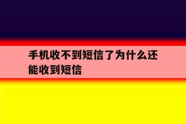 手机收不到短信了为什么还能收到短信 手机收不到短信了为什么还能收到短信