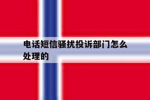 电话短信骚扰投诉部门怎么处理的 电话短信骚扰投诉部门怎么处理的