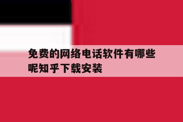 免费的网络电话软件有哪些呢知乎下载安装的简单介绍 免费的网络电话软件有哪些呢知乎下载安装的简单介绍