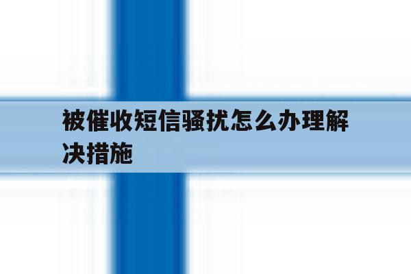 被催收短信骚扰怎么办理解决措施 被催收短信骚扰怎么办理解决措施