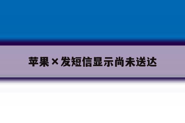 苹果×发短信显示尚未送达 苹果×发短信显示尚未送达