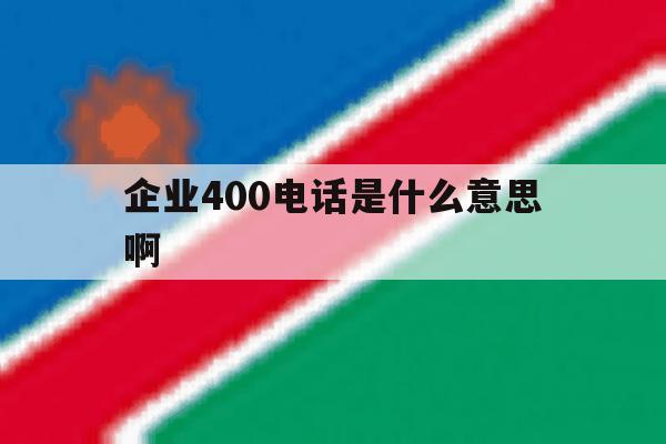 企业400电话是什么意思啊的简单介绍 企业400电话是什么意思啊的简单介绍