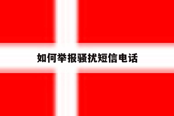 如何举报骚扰短信电话 如何举报骚扰短信电话