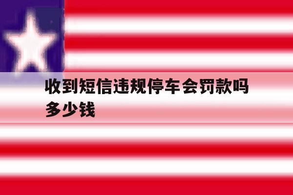 收到短信违规停车会罚款吗多少钱 收到短信违规停车会罚款吗多少钱