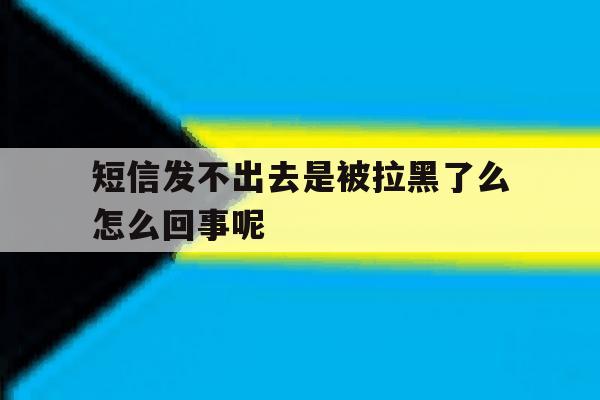 短信发不出去是被拉黑了么怎么回事呢 短信发不出去是被拉黑了么怎么回事呢