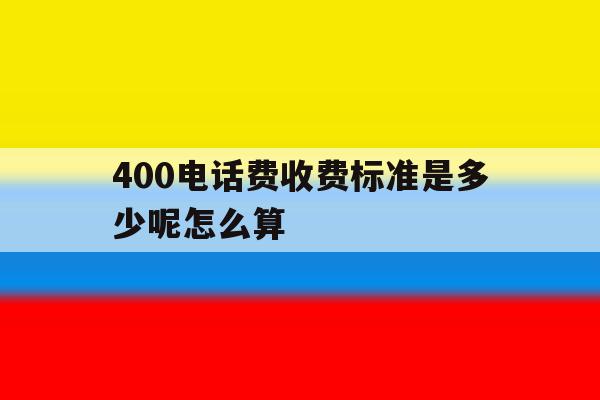400电话费收费标准是多少呢怎么算 400电话费收费标准是多少呢怎么算