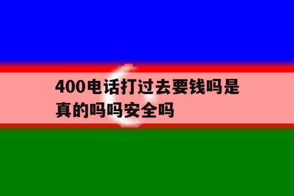 400电话打过去要钱吗是真的吗吗安全吗的简单介绍 400电话打过去要钱吗是真的吗吗安全吗的简单介绍