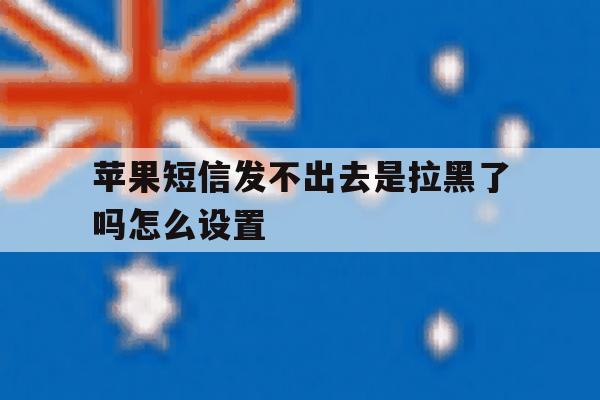 苹果短信发不出去是拉黑了吗怎么设置 苹果短信发不出去是拉黑了吗怎么设置