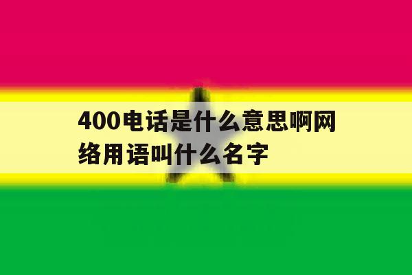 400电话是什么意思啊网络用语叫什么名字的简单介绍 400电话是什么意思啊网络用语叫什么名字的简单介绍