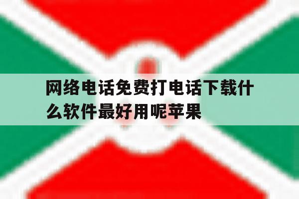 网络电话免费打电话下载什么软件最好用呢苹果的简单介绍 网络电话免费打电话下载什么软件最好用呢苹果的简单介绍