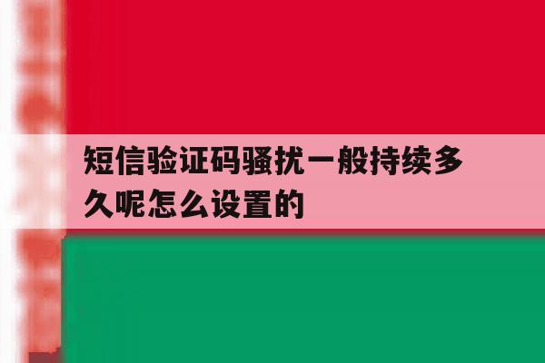 包含短信验证码骚扰一般持续多久呢怎么设置的的词条 包含短信验证码骚扰一般持续多久呢怎么设置的的词条