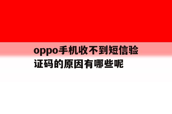 oppo手机收不到短信验证码的原因有哪些呢 oppo手机收不到短信验证码的原因有哪些呢