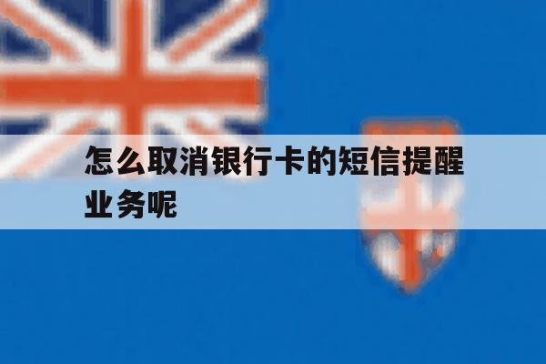 怎么取消银行卡的短信提醒业务呢 怎么取消银行卡的短信提醒业务呢