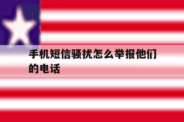 手机短信骚扰怎么举报他们的电话 手机短信骚扰怎么举报他们的电话