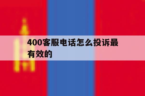 400客服电话怎么投诉最有效的 400客服电话怎么投诉最有效的