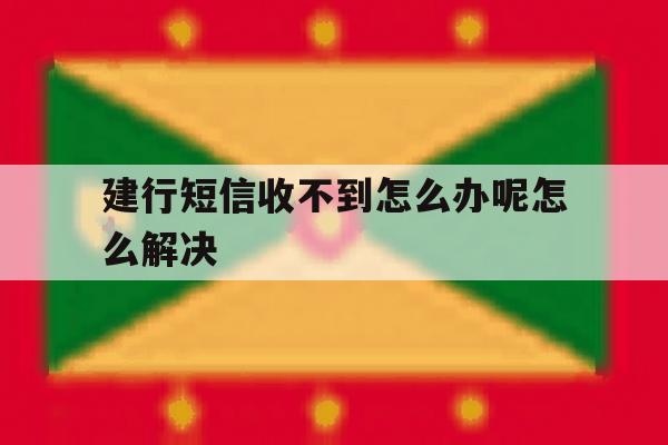 包含建行短信收不到怎么办呢怎么解决的词条 包含建行短信收不到怎么办呢怎么解决的词条