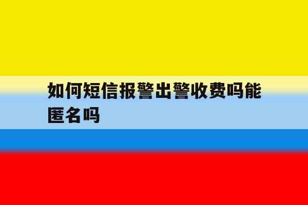 包含如何短信报警出警收费吗能匿名吗的词条 包含如何短信报警出警收费吗能匿名吗的词条