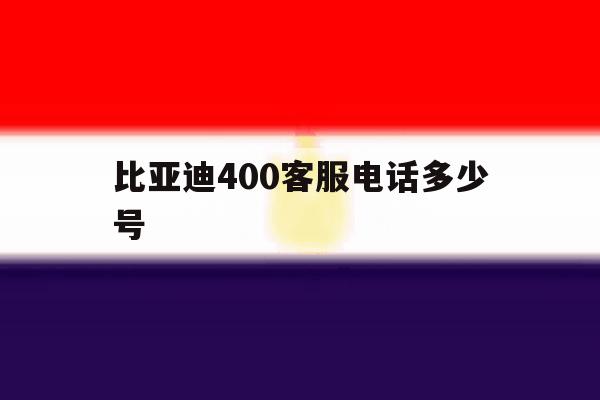 比亚迪400客服电话多少号 比亚迪400客服电话多少号