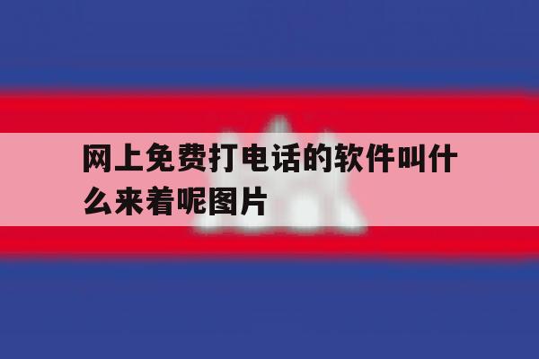 网上免费打电话的软件叫什么来着呢图片 网上免费打电话的软件叫什么来着呢图片