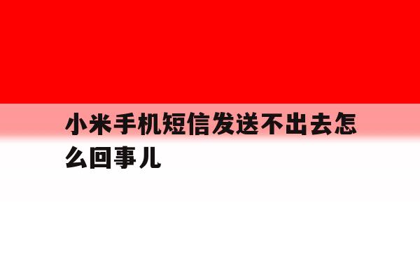 小米手机短信发送不出去怎么回事儿 小米手机短信发送不出去怎么回事儿