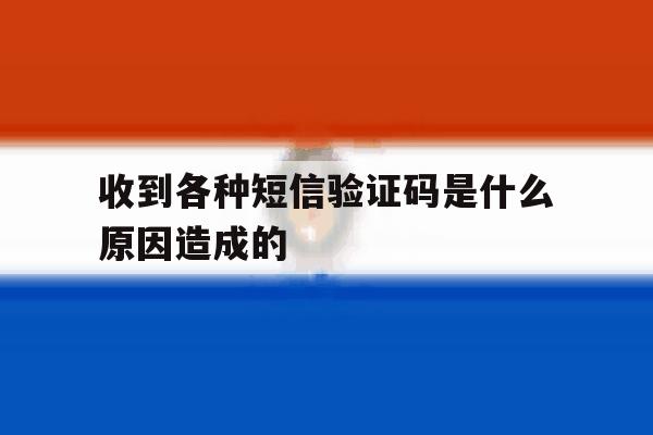 收到各种短信验证码是什么原因造成的 收到各种短信验证码是什么原因造成的