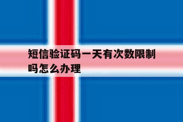 短信验证码一天有次数限制吗怎么办理 短信验证码一天有次数限制吗怎么办理