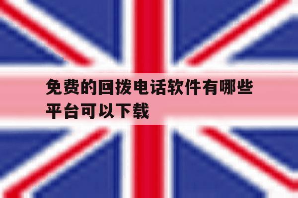 免费的回拨电话软件有哪些平台可以下载 免费的回拨电话软件有哪些平台可以下载