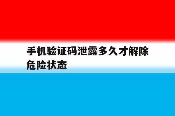 手机验证码泄露多久才解除危险状态 手机验证码泄露多久才解除危险状态