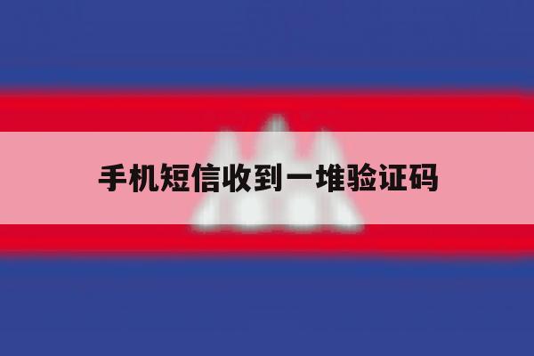 手机短信收到一堆验证码 手机短信收到一堆验证码