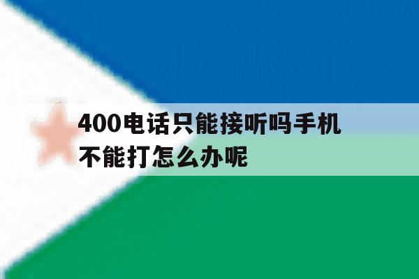 400电话只能接听吗手机不能打怎么办呢 400电话只能接听吗手机不能打怎么办呢