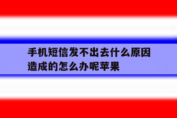 关于手机短信发不出去什么原因造成的怎么办呢苹果的信息 关于手机短信发不出去什么原因造成的怎么办呢苹果的信息