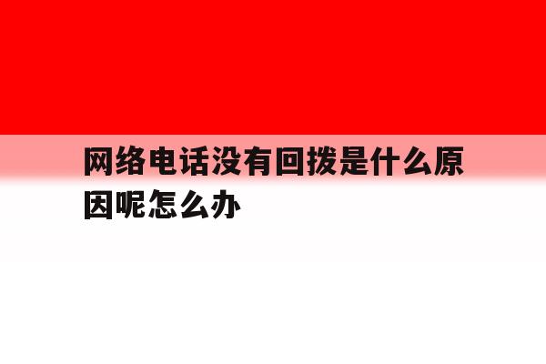 包含网络电话没有回拨是什么原因呢怎么办的词条 包含网络电话没有回拨是什么原因呢怎么办的词条