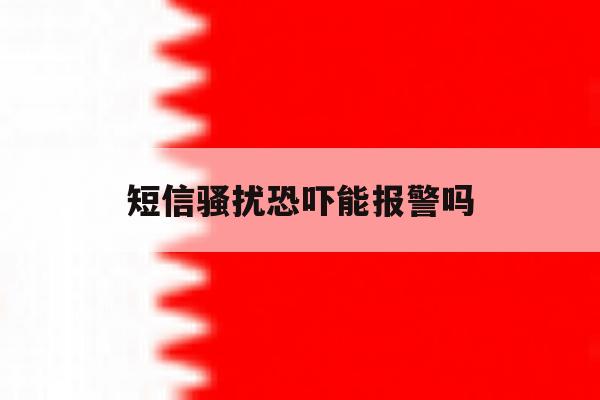 短信骚扰恐吓能报警吗 短信骚扰恐吓能报警吗