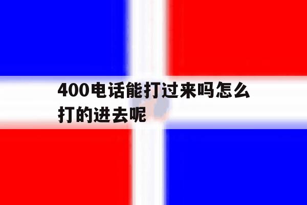 400电话能打过来吗怎么打的进去呢 400电话能打过来吗怎么打的进去呢
