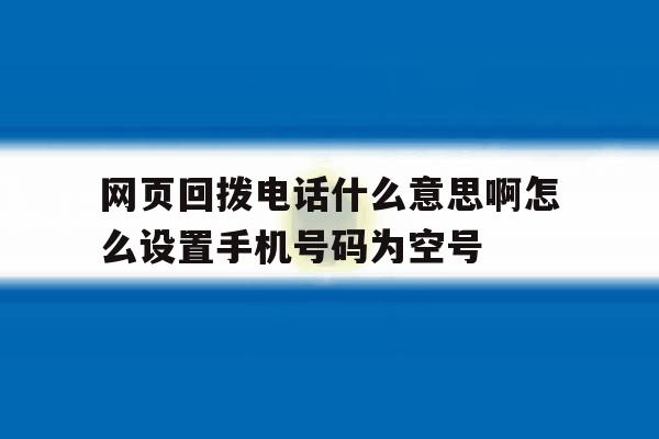 关于网页回拨电话什么意思啊怎么设置手机号码为空号的信息 关于网页回拨电话什么意思啊怎么设置手机号码为空号的信息