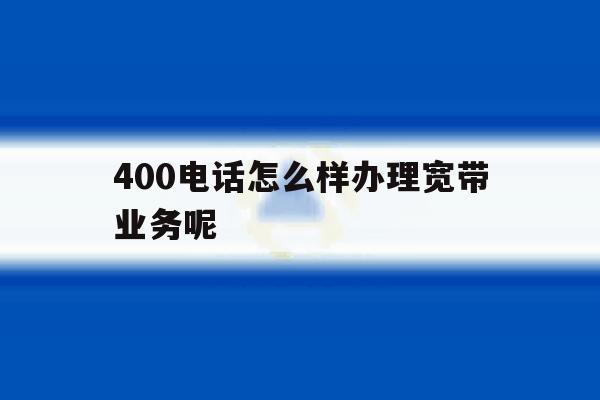 400电话怎么样办理宽带业务呢 400电话怎么样办理宽带业务呢