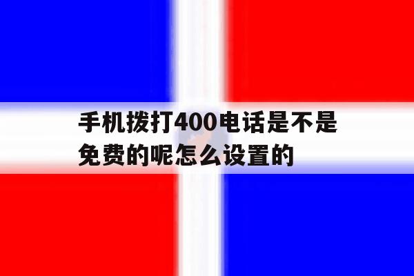 关于手机拨打400电话是不是免费的呢怎么设置的的信息 关于手机拨打400电话是不是免费的呢怎么设置的的信息