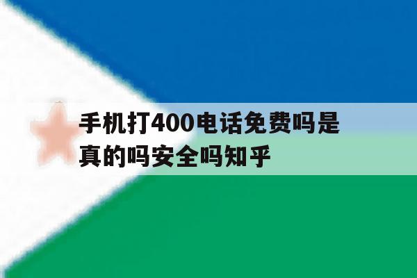 关于手机打400电话免费吗是真的吗安全吗知乎的信息 关于手机打400电话免费吗是真的吗安全吗知乎的信息