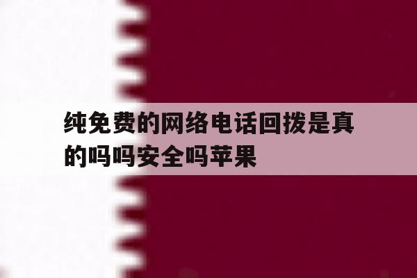 纯免费的网络电话回拨是真的吗吗安全吗苹果 纯免费的网络电话回拨是真的吗吗安全吗苹果
